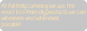 At Full Belly Catering we use the most Eco-Friendly products we can wherever and whenever possible!