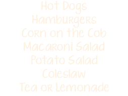 Hot Dogs Hamburgers Corn on the Cob Macaroni Salad Potato Salad Coleslaw Tea or Lemonade
