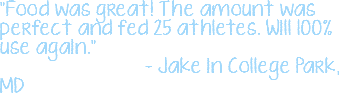 "Food was great! The amount was perfect and fed 25 athletes. Will 100% use again." - Jake in College Park, MD 
