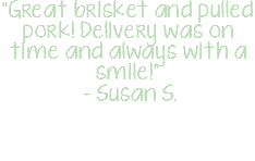 "Great brisket and pulled pork! Delivery was on time and always with a smile!" – Susan S.
