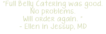 "Full Belly Catering was good. No problems. Will order again. " - Ellen in Jessup, MD 