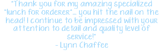 "Thank you for my amazing specialized “lunch for orderer”… you hit the nail on the head! I continue to be impressed with your attention to detail and quality level of service!" - Lynn Chaffee