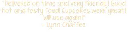 "Delivered on time and very friendly! Good hot and tasty food! Cupcakes were great! Will use again!" - Lynn Chaffee